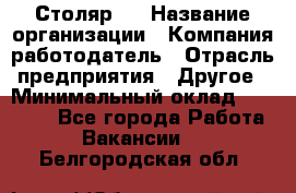 Столяр 4 › Название организации ­ Компания-работодатель › Отрасль предприятия ­ Другое › Минимальный оклад ­ 17 000 - Все города Работа » Вакансии   . Белгородская обл.